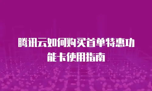 腾讯云如何购买首单特惠功能卡使用指南