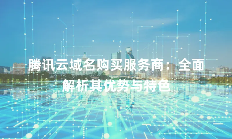 腾讯云域名购买服务商：全面解析其优势与特色