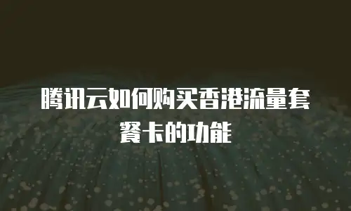 腾讯云如何购买香港流量套餐卡的功能