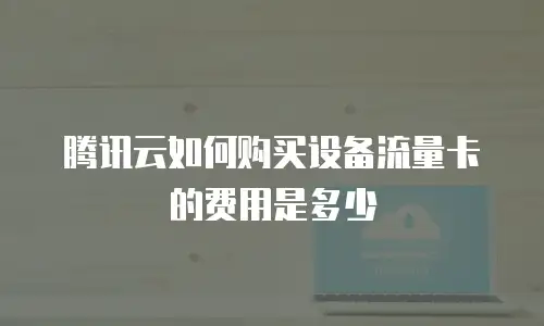 腾讯云如何购买设备流量卡的费用是多少