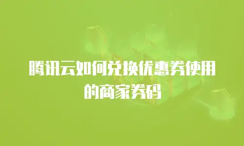 腾讯云如何兑换优惠券使用的商家券码