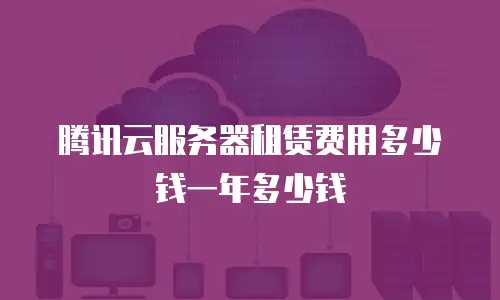 腾讯云服务器租赁费用多少钱一年多少钱