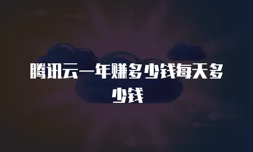 腾讯云一年赚多少钱每天多少钱