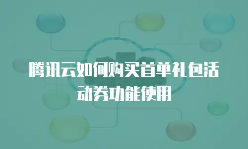 腾讯云如何购买首单礼包活动券功能使用