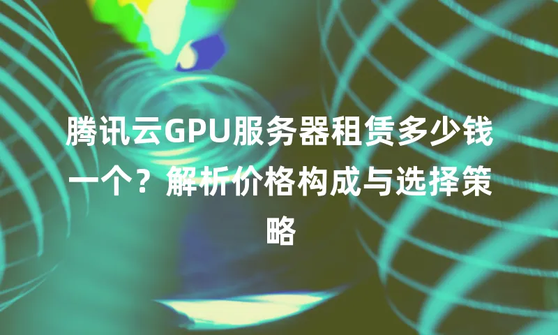 腾讯云GPU服务器租赁多少钱一个？解析价格构成与选择策略