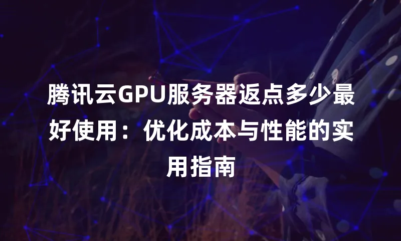 腾讯云GPU服务器返点多少最好使用：优化成本与性能的实用指南