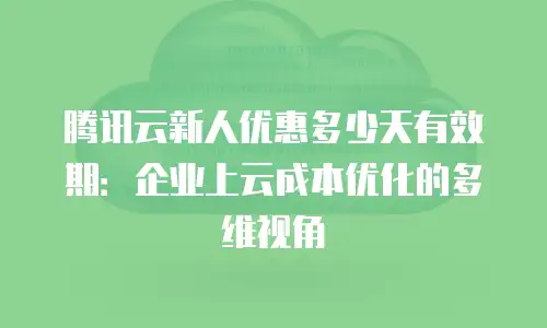 腾讯云新人优惠多少天有效期：企业上云成本优化的多维视角
