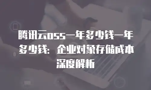 腾讯云oss一年多少钱一年多少钱：企业对象存储成本深度解析