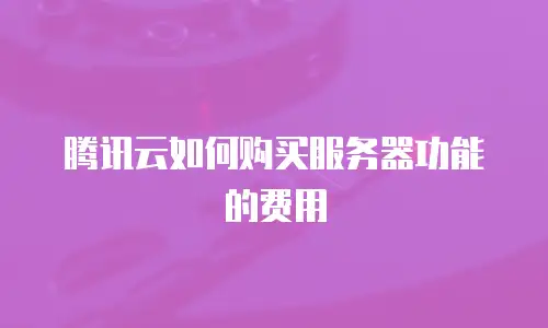 腾讯云如何购买服务器功能的费用