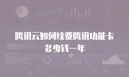 腾讯云如何续费腾讯功能卡多少钱一年