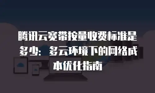腾讯云宽带按量收费标准是多少：多云环境下的网络成本优化指南