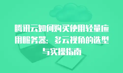腾讯云如何购买使用轻量应用服务器：多云视角的选型与实操指南