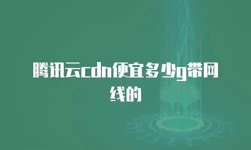 腾讯云cdn便宜多少g带网线的