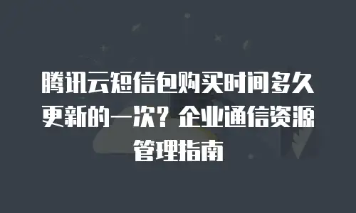 腾讯云短信包购买时间多久更新的一次？企业通信资源管理指南
