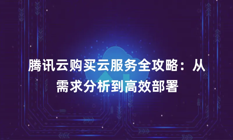 腾讯云购买云服务全攻略：从需求分析到高效部署