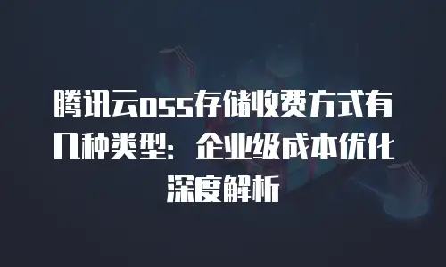 腾讯云oss存储收费方式有几种类型：企业级成本优化深度解析