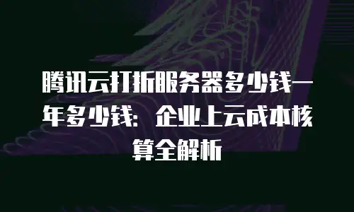 腾讯云打折服务器多少钱一年多少钱：企业上云成本核算全解析