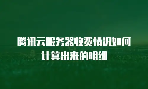 腾讯云服务器收费情况如何计算出来的明细