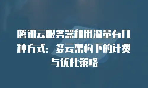 腾讯云服务器租用流量有几种方式：多云架构下的计费与优化策略