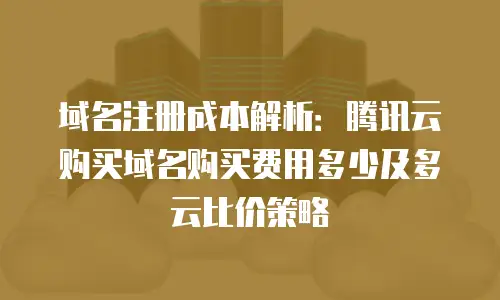 域名注册成本解析：腾讯云购买域名购买费用多少及多云比价策略