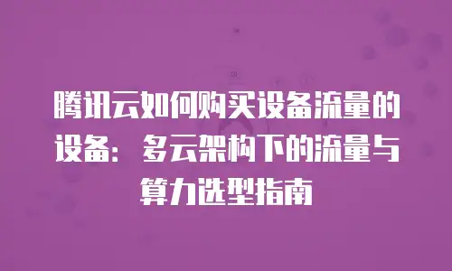 腾讯云如何购买设备流量的设备：多云架构下的流量与算力选型指南