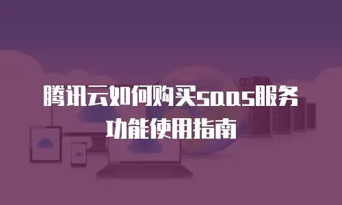 腾讯云如何购买saas服务功能使用指南