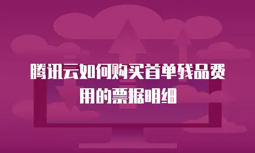 腾讯云如何购买首单残品费用的票据明细