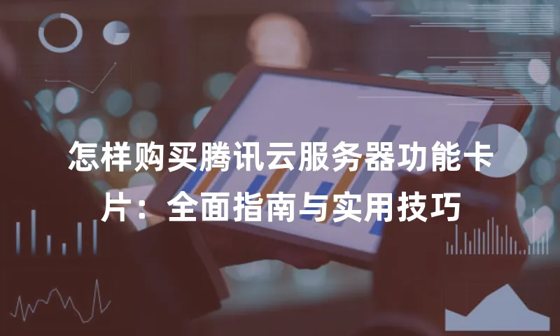 怎样购买腾讯云服务器功能卡片：全面指南与实用技巧