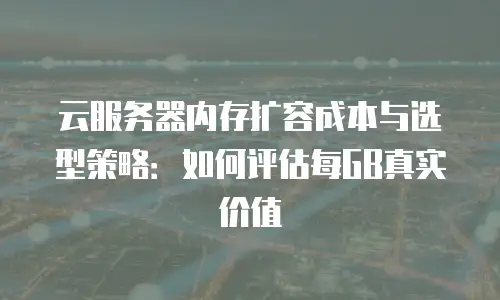 云服务器内存扩容成本与选型策略：如何评估每GB真实价值