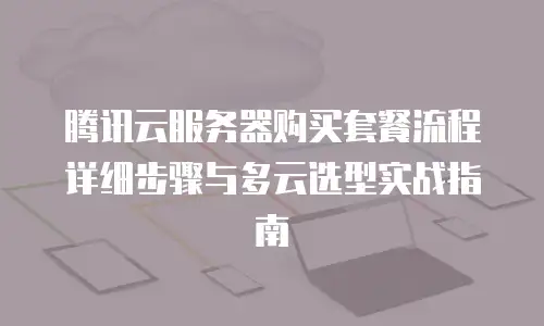 腾讯云服务器购买套餐流程详细步骤与多云选型实战指南