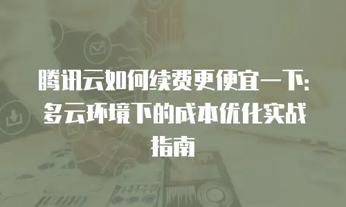 腾讯云如何续费更便宜一下：多云环境下的成本优化实战指南