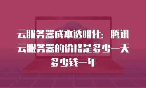 云服务器成本透明化：腾讯云服务器的价格是多少一天多少钱一年