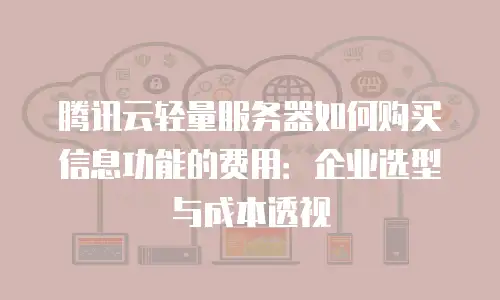 腾讯云轻量服务器如何购买信息功能的费用：企业选型与成本透视