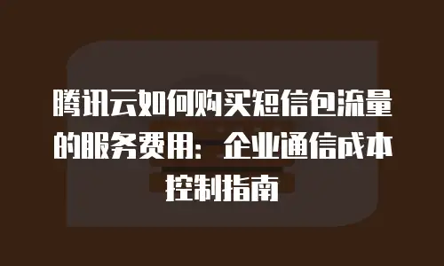 腾讯云如何购买短信包流量的服务费用：企业通信成本控制指南