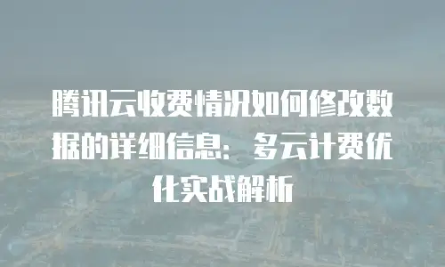 腾讯云收费情况如何修改数据的详细信息：多云计费优化实战解析