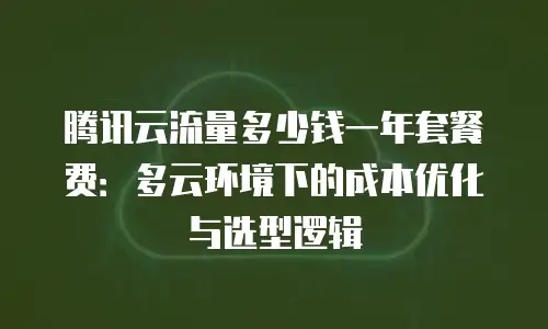 腾讯云流量多少钱一年套餐费：多云环境下的成本优化与选型逻辑