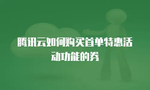 腾讯云如何购买首单特惠活动功能的券