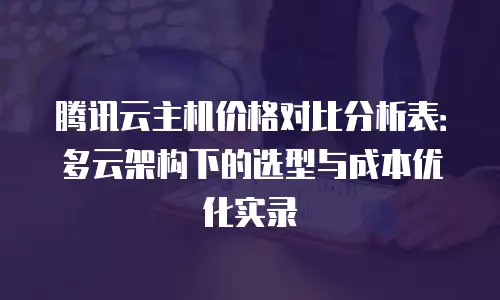 腾讯云主机价格对比分析表：多云架构下的选型与成本优化实录