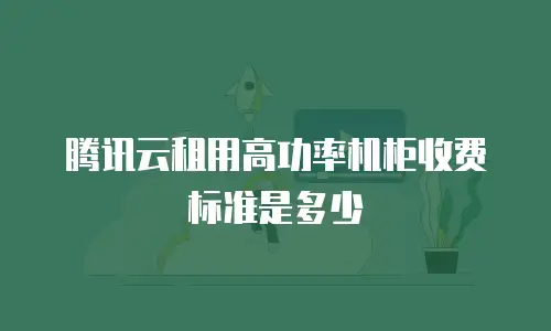 腾讯云租用高功率机柜收费标准是多少