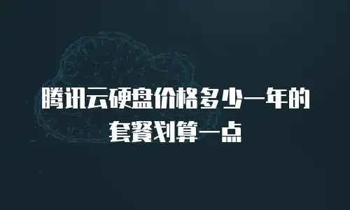 腾讯云硬盘价格多少一年的套餐划算一点