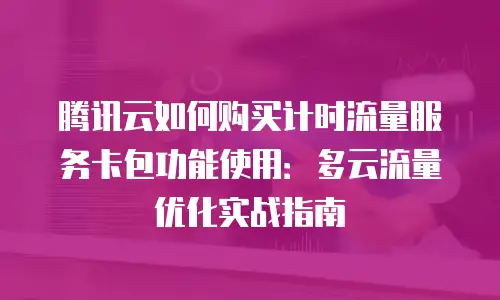 腾讯云如何购买计时流量服务卡包功能使用：多云流量优化实战指南
