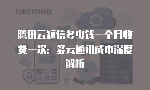 腾讯云短信多少钱一个月收费一次：多云通讯成本深度解析