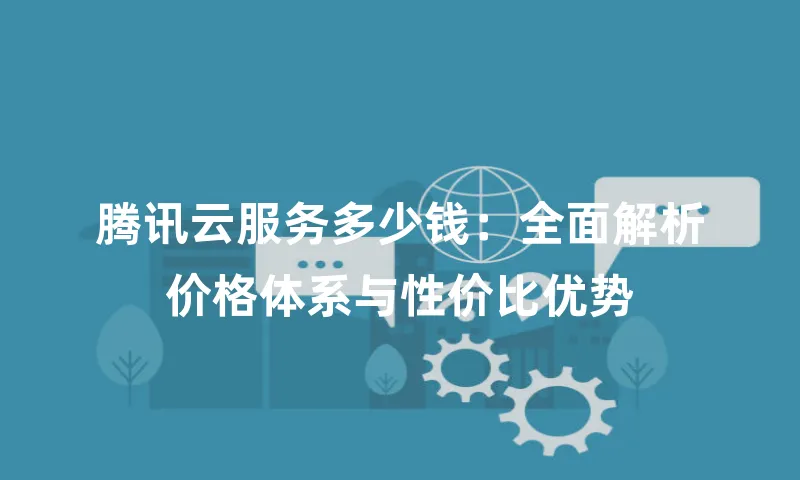腾讯云服务多少钱：全面解析价格体系与性价比优势