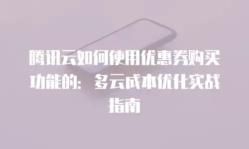腾讯云如何使用优惠券购买功能的：多云成本优化实战指南