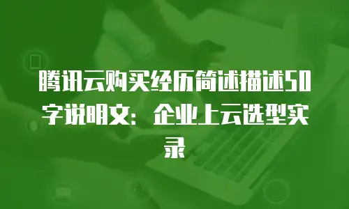 腾讯云购买经历简述描述50字说明文：企业上云选型实录