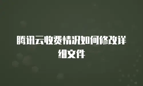 腾讯云收费情况如何修改详细文件