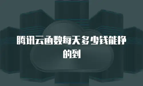 腾讯云函数每天多少钱能挣的到