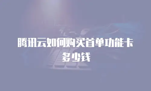 腾讯云如何购买首单功能卡多少钱