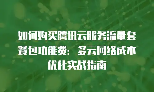 如何购买腾讯云服务流量套餐包功能费：多云网络成本优化实战指南