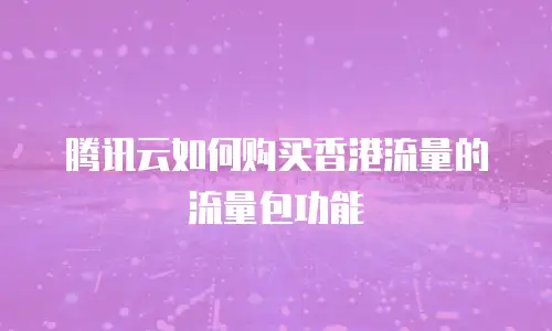 腾讯云如何购买香港流量的流量包功能